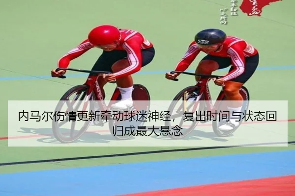 内马尔伤情更新牵动球迷神经，复出时间与状态回归成最大悬念
